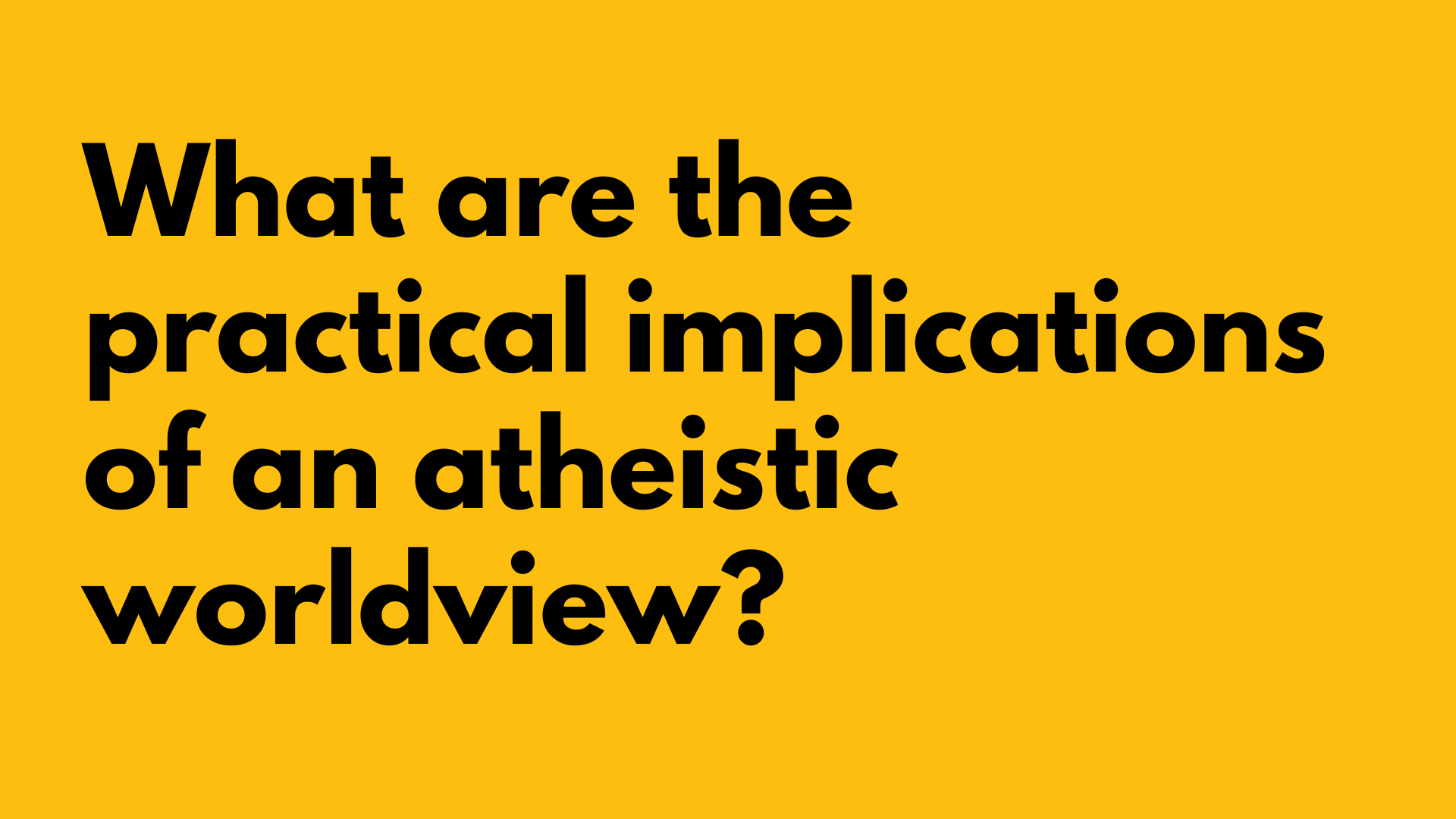 What are the practical implications of an atheistic worldview?