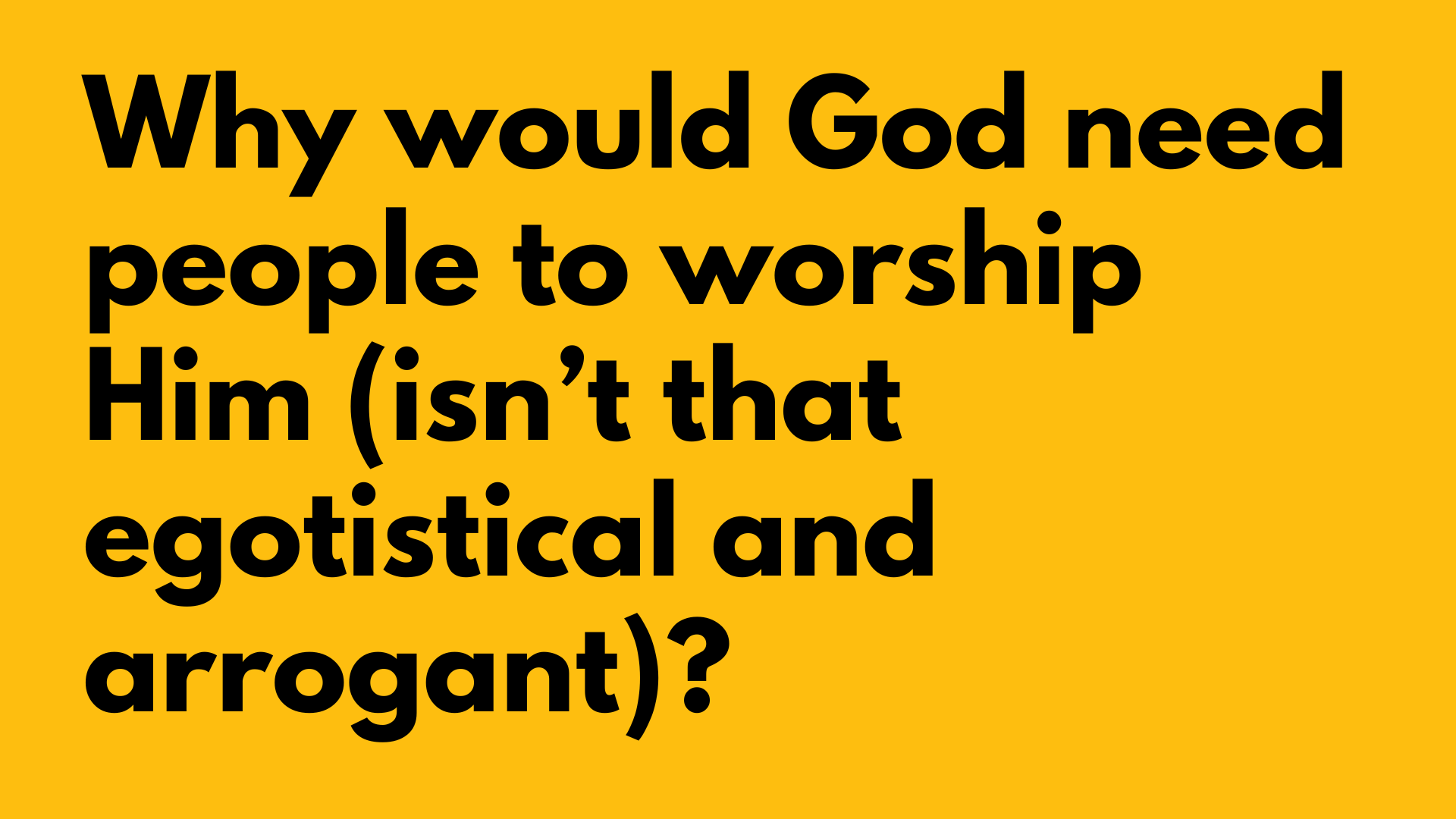 Why would God need people to worship Him (isn’t that egotistical and arrogant)?